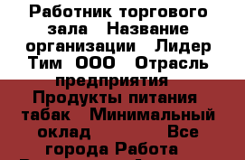 Работник торгового зала › Название организации ­ Лидер Тим, ООО › Отрасль предприятия ­ Продукты питания, табак › Минимальный оклад ­ 11 000 - Все города Работа » Вакансии   . Амурская обл.,Архаринский р-н